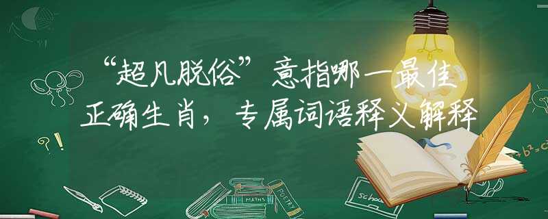 “超凡脱俗”意指哪一最佳正确生肖，专属词语释义解释