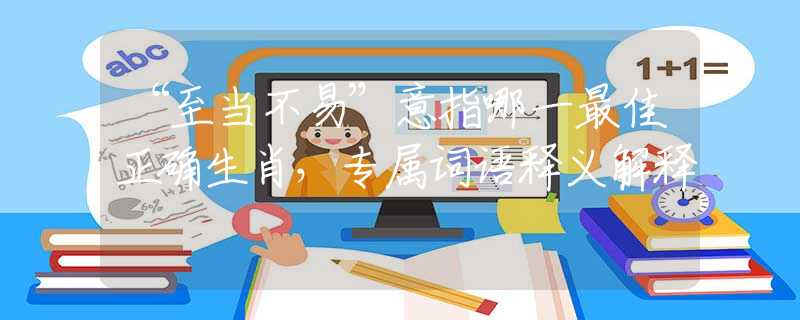 “至当不易”意指哪一最佳正确生肖，专属词语释义解释
