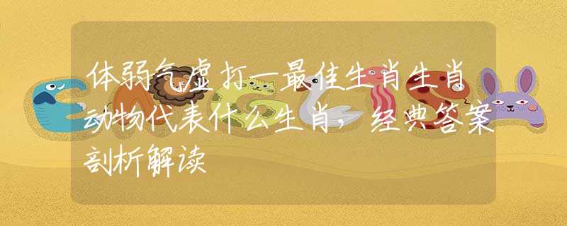 体弱气虚打一最佳生肖生肖动物代表什么生肖，经典答案剖析解读