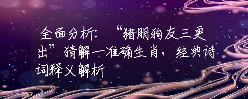 全面分析：“猪朋狗友三更出”猜解一准确生肖，经典诗词释义解析