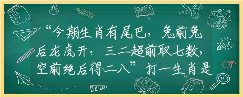 “今期生肖有尾巴，兔前兔后龙虎开，三二超前取七数，空前绝后得二八”打一生肖是指什么生肖，详细解释解答落实