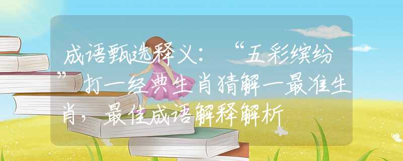 成语甄选释义：“五彩缤纷”打一经典生肖猜解一最准生肖，最佳成语解释解析