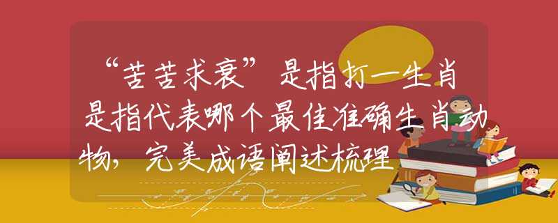 “苦苦求衰”是指打一生肖是指代表哪个最佳准确生肖动物，完美成语阐述梳理