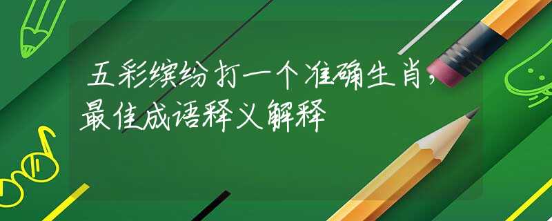 五彩缤纷打一个准确生肖，最佳成语释义解释