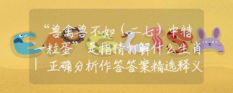 “兽禽兽不如（二七）中特一粒蛋”是指猜打解什么生肖|正确分析作答答案精选释义
