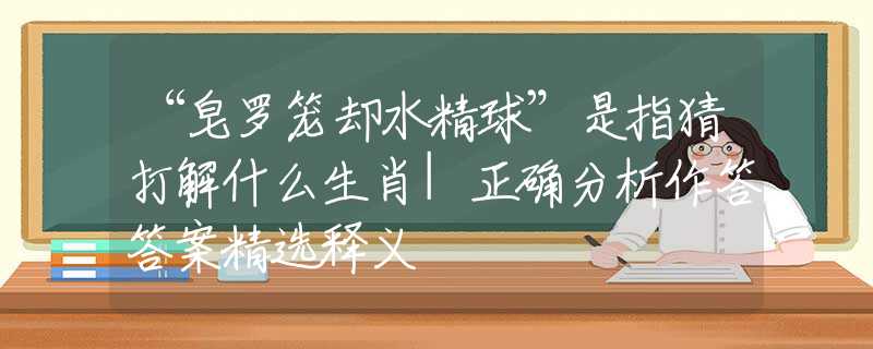 “皂罗笼却水精球”是指猜打解什么生肖|正确分析作答答案精选释义