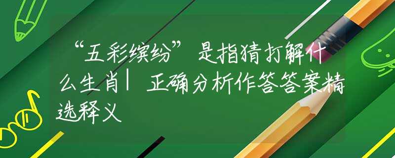 “五彩缤纷”是指猜打解什么生肖|正确分析作答答案精选释义
