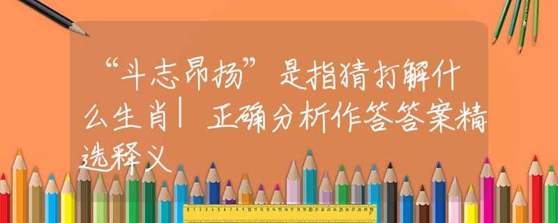 “斗志昂扬”是指猜打解什么生肖|正确分析作答答案精选释义