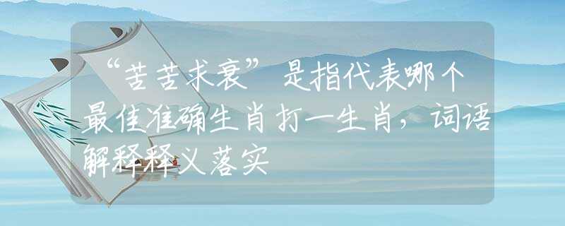 “苦苦求衰”是指代表哪个最佳准确生肖打一生肖，词语解释释义落实