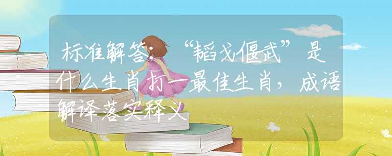 标准解答：“韬戈偃武”是什么生肖打一最佳生肖，成语解译落实释义