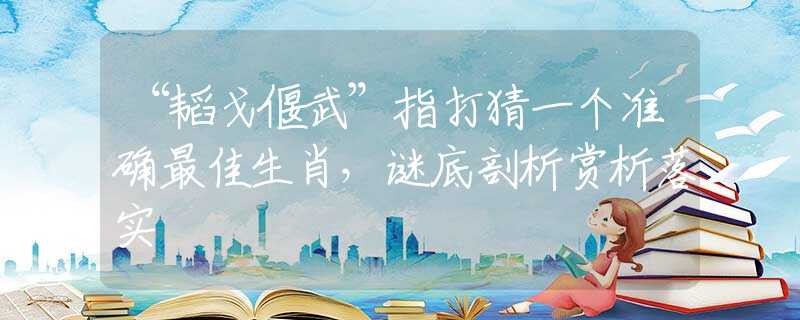 “韬戈偃武”指打猜一个准确最佳生肖，谜底剖析赏析落实