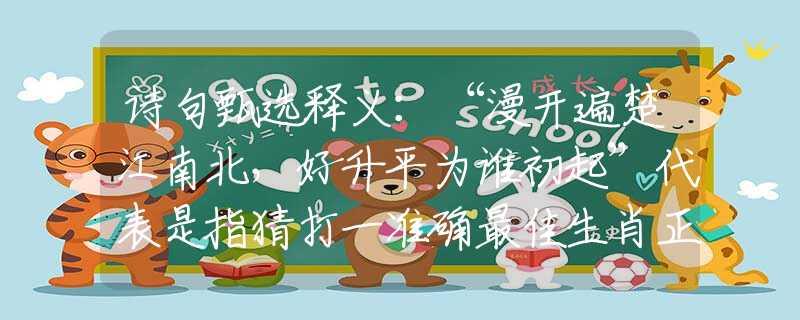 诗句甄选释义：“漫开遍楚江南北，好升平为谁初起”代表是指猜打一准确最佳生肖正式解释词语作答解析