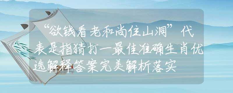 “欲钱看老和尚住山洞”代表是指猜打一最佳准确生肖优选解释答案完美解析落实