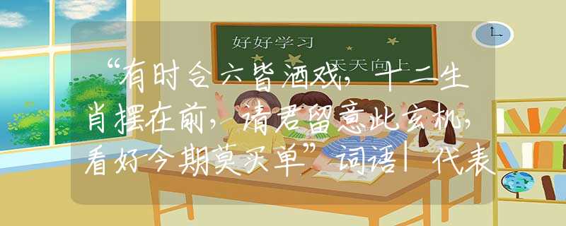 “有时合六皆酒戏，十二生肖摆在前，请君留意此玄机，看好今期莫买单”词语|代表打一准确生肖|词语注解阐明释义
