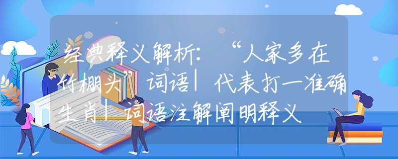 经典释义解析：“人家多在竹棚头”词语|代表打一准确生肖|词语注解阐明释义