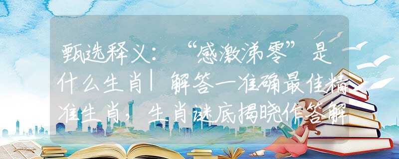 甄选释义：“感激涕零”是什么生肖|解答一准确最佳精准生肖，生肖谜底揭晓作答解析