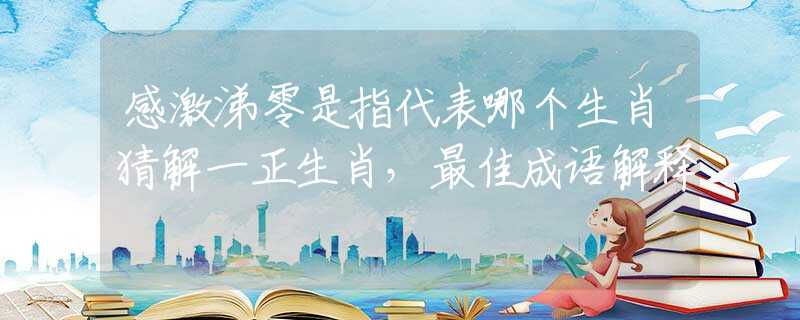 感激涕零是指代表哪个生肖猜解一正生肖，最佳成语解释