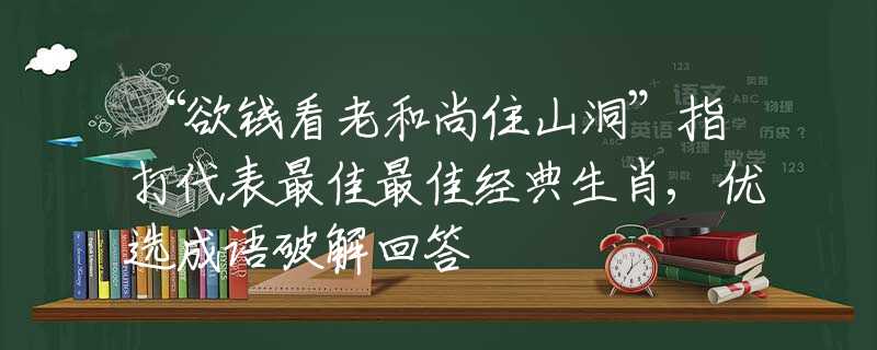 “欲钱看老和尚住山洞”指打代表最佳最佳经典生肖,优选成语破解回答