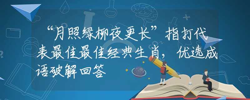 “月照绿柳夜更长”指打代表最佳最佳经典生肖,优选成语破解回答
