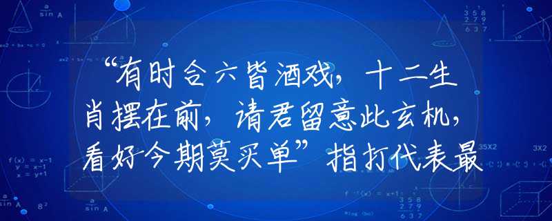 “有时合六皆酒戏，十二生肖摆在前，请君留意此玄机，看好今期莫买单”指打代表最佳最佳经典生肖,优选成语破解回答