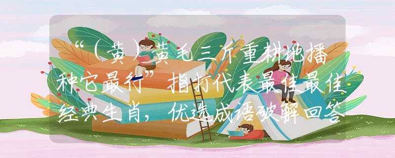 “（黄）黄毛三斤重耕地播种它最行”指打代表最佳最佳经典生肖,优选成语破解回答