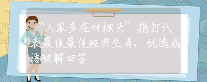 “人家多在竹棚头”指打代表最佳最佳经典生肖,优选成语破解回答