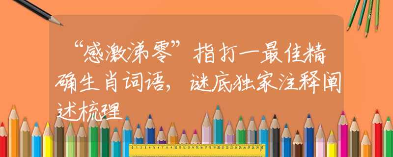 “感激涕零”指打一最佳精确生肖词语,谜底独家注释阐述梳理