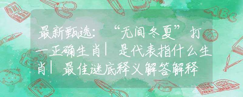 最新甄选：“无间冬夏”打一正确生肖|是代表指什么生肖|最佳谜底释义解答解释
