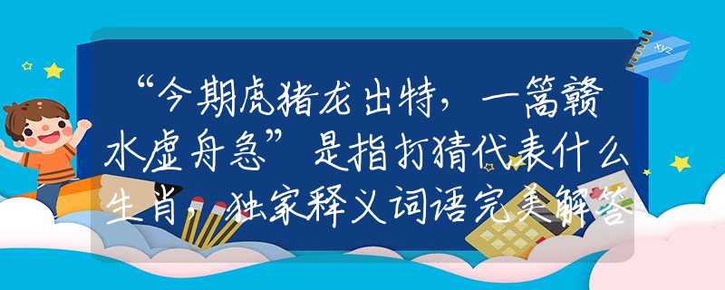 “今期虎猪龙出特，一篙赣水虚舟急”是指打猜代表什么生肖，独家释义词语完美解答