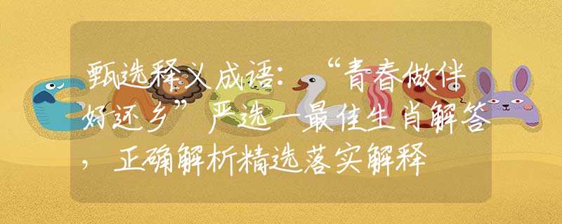 甄选释义成语：“青春做伴好还乡”严选一最佳生肖解答，正确解析精选落实解释