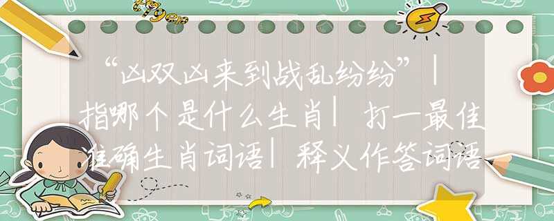 “凶双凶来到战乱纷纷”|指哪个是什么生肖|打一最佳准确生肖词语|释义作答词语剖析解释