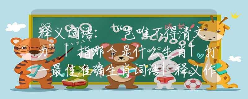 释义词语：“岂唯不得清文力”|指哪个是什么生肖|打一最佳准确生肖词语|释义作答词语剖析解释