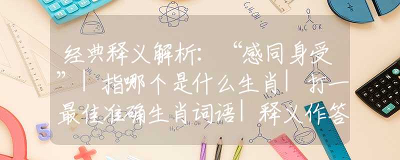 经典释义解析：“感同身受”|指哪个是什么生肖|打一最佳准确生肖词语|释义作答词语剖析解释
