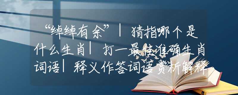 “绰绰有余”|猜指哪个是什么生肖|打一最佳准确生肖词语|释义作答词语赏析解释