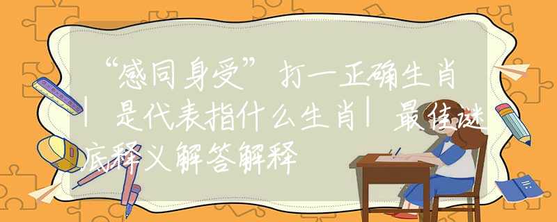 “感同身受”打一正确生肖|是代表指什么生肖|最佳谜底释义解答解释