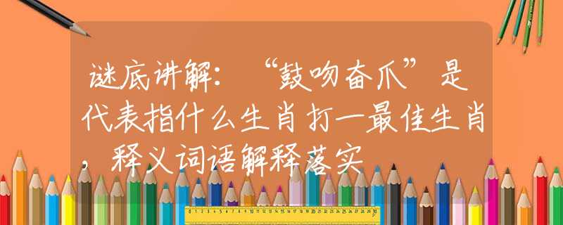 谜底讲解：“鼓吻奋爪”是代表指什么生肖打一最佳生肖，释义词语解释落实