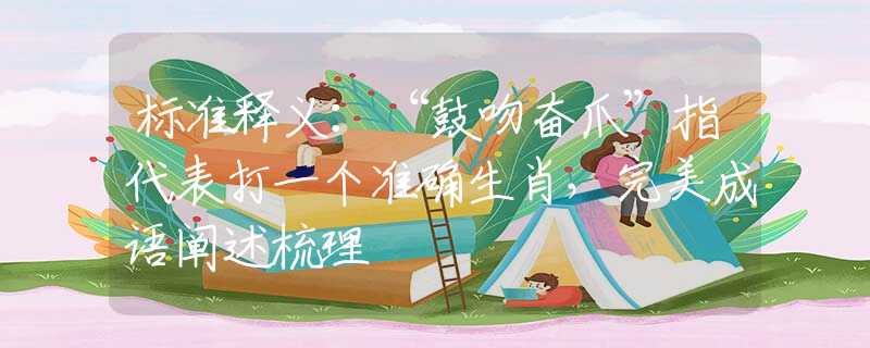 标准释义：“鼓吻奋爪”指代表打一个准确生肖，完美成语阐述梳理
