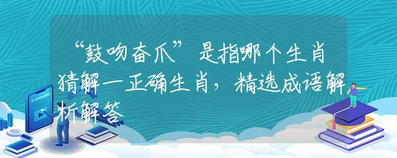 “鼓吻奋爪”是指哪个生肖猜解一正确生肖，精选成语解析解答