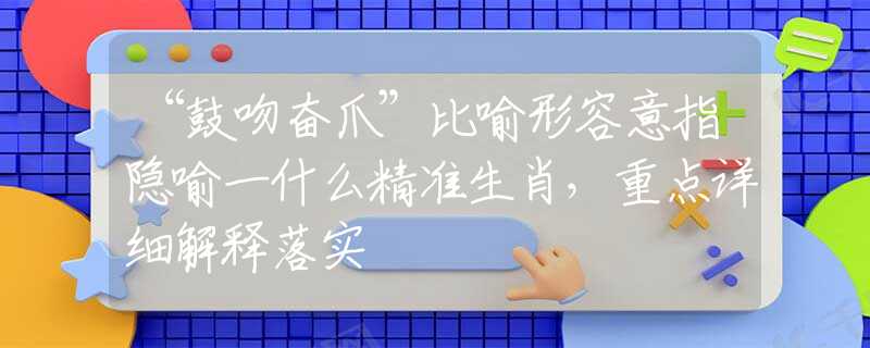 “鼓吻奋爪”比喻形容意指隐喻一什么精准生肖，重点详细解释落实