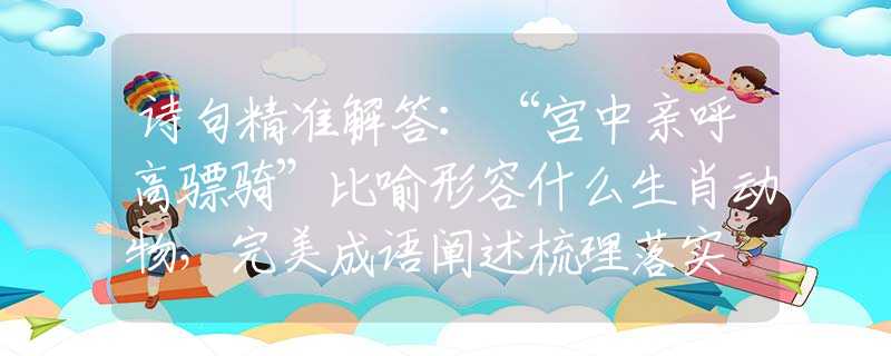 诗句精准解答：“宫中亲呼高骠骑”比喻形容什么生肖动物，完美成语阐述梳理落实