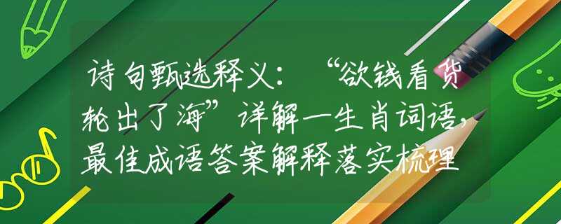 诗句甄选释义：“欲钱看货轮出了海”详解一生肖词语，最佳成语答案解释落实梳理