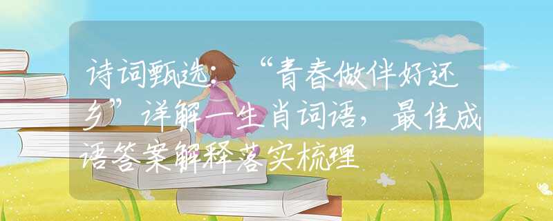 诗词甄选：“青春做伴好还乡”详解一生肖词语，最佳成语答案解释落实梳理