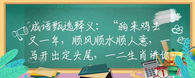 成语甄选释义：“狗来鸡去又一年，顺风顺水顺人意，一马开出定头尾，一二生肖讲你知”严选一最佳生肖解答，正确解析精选落实解释