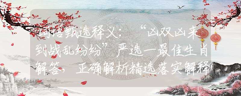 词语甄选释义：“凶双凶来到战乱纷纷”严选一最佳生肖解答，正确解析精选落实解释