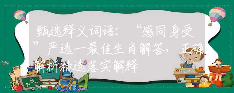 甄选释义词语：“感同身受”严选一最佳生肖解答，正确解析精选落实解释