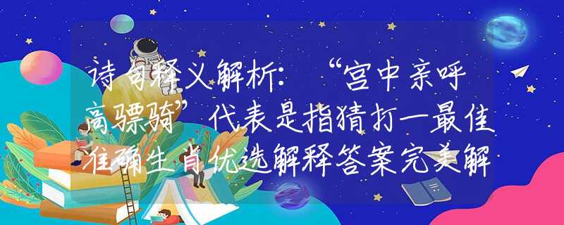 诗句释义解析：“宫中亲呼高骠骑”代表是指猜打一最佳准确生肖优选解释答案完美解析落实