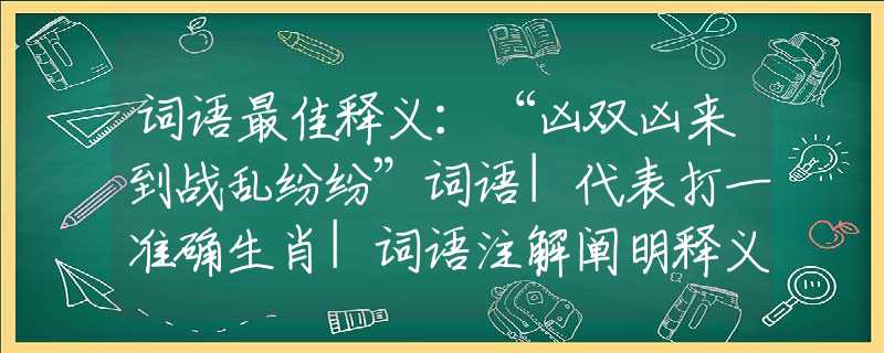 词语最佳释义：“凶双凶来到战乱纷纷”词语|代表打一准确生肖|词语注解阐明释义