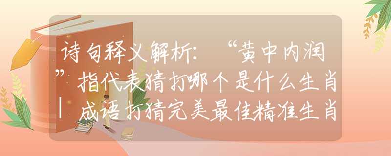 诗句释义解析：“黄中内润”指代表猜打哪个是什么生肖|成语打猜完美最佳精准生肖|诗词注释解析