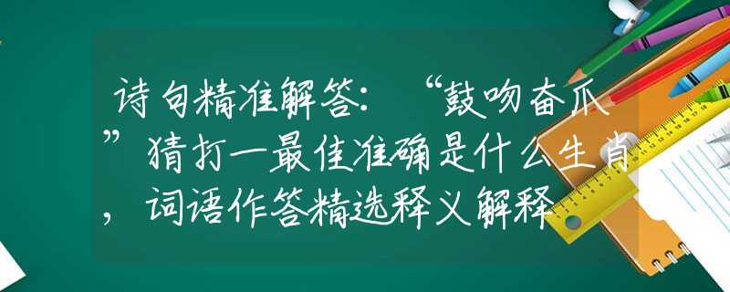 诗句精准解答：“鼓吻奋爪”猜打一最佳准确是什么生肖,词语作答精选释义解释
