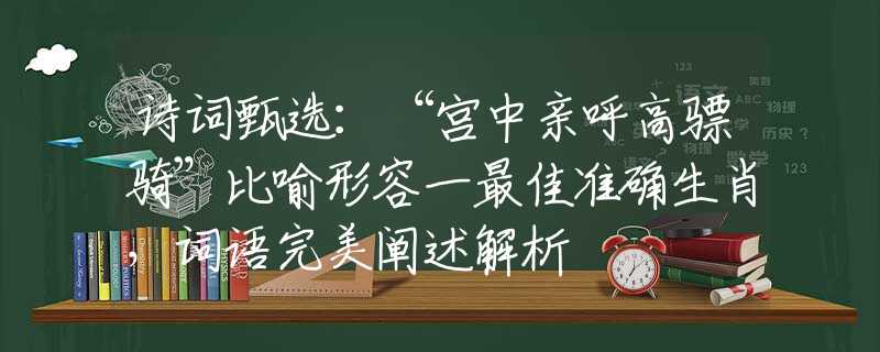 诗词甄选：“宫中亲呼高骠骑”比喻形容一最佳准确生肖，词语完美阐述解析